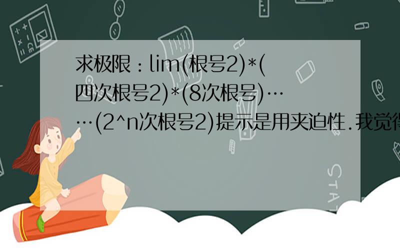 求极限：lim(根号2)*(四次根号2)*(8次根号)……(2^n次根号2)提示是用夹迫性.我觉得应该等于2,但是不知道怎么夹出来