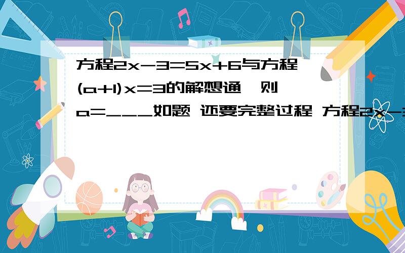 方程2x-3=5x+6与方程(a+1)x=3的解想通,则a=___如题 还要完整过程 方程2x-3=5x+6与方程(a+1)x=3的解相同打错了、