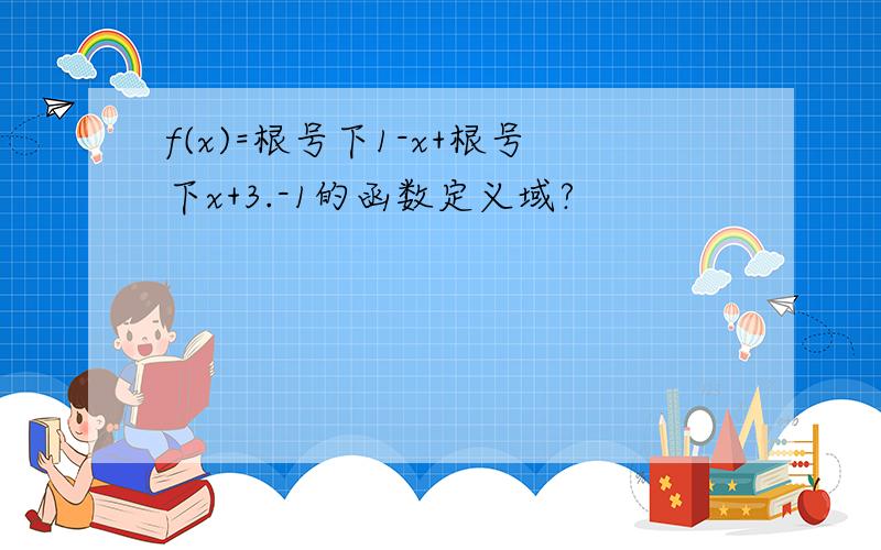 f(x)=根号下1-x+根号下x+3.-1的函数定义域?