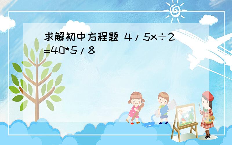 求解初中方程题 4/5x÷2=40*5/8