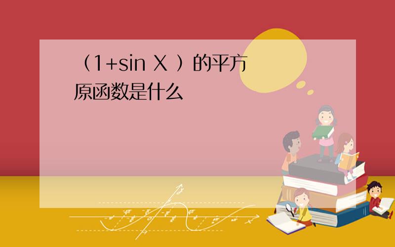 （1+sin X ）的平方 原函数是什么