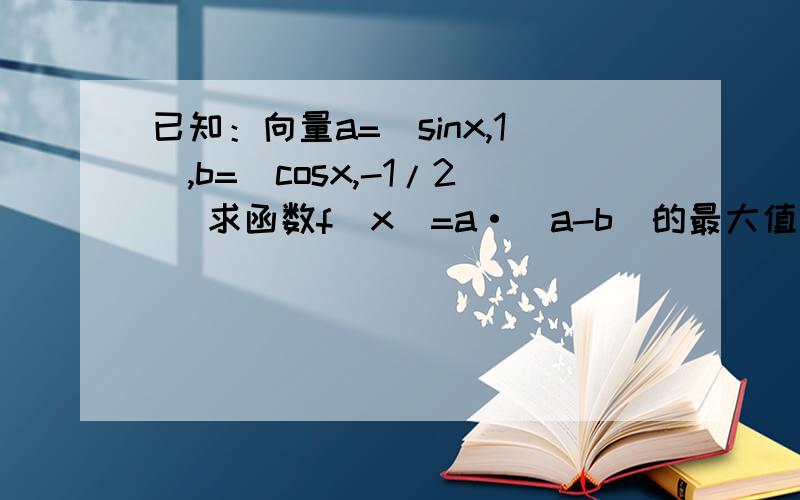 已知：向量a=（sinx,1）,b=（cosx,-1/2） 求函数f（x）=a·（a-b）的最大值