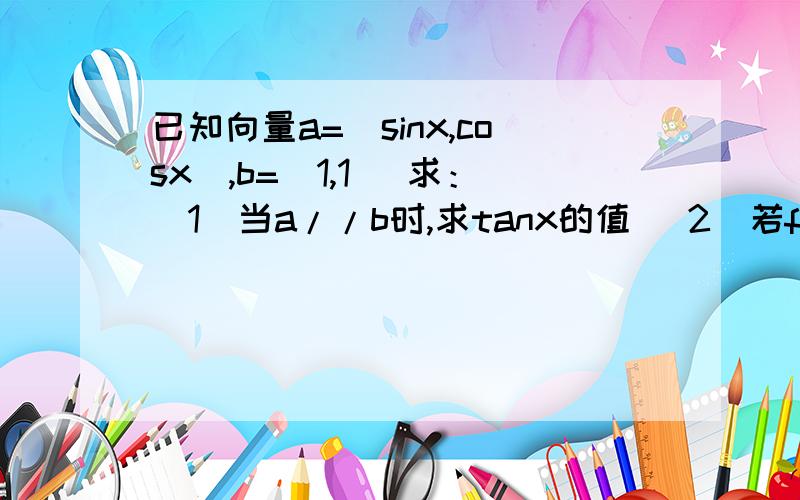 已知向量a=(sinx,cosx),b=(1,1) 求：（1）当a//b时,求tanx的值 （2）若f(x)=a乘b,求函数f(x)的单调递增区