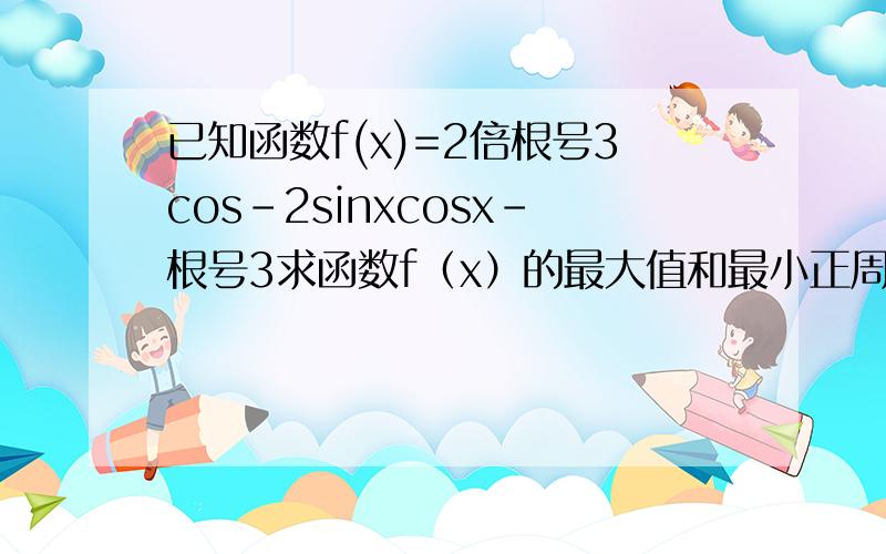 已知函数f(x)=2倍根号3cos-2sinxcosx-根号3求函数f（x）的最大值和最小正周期