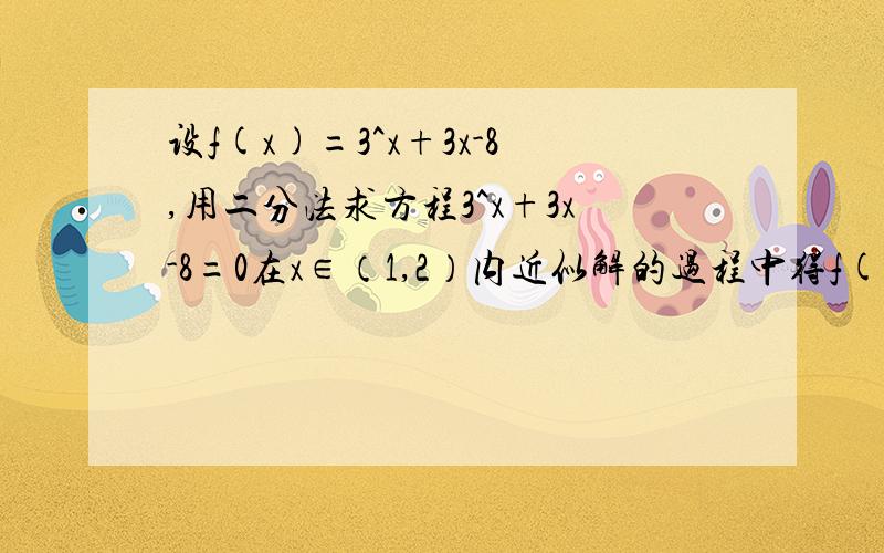 设f(x)=3^x+3x-8,用二分法求方程3^x+3x-8=0在x∈（1,2）内近似解的过程中得f(1)＜0 f(1.5)＞0 f(1.25)＜0则方程的根落在 ( )A (1,1.25) B (1.25,1.5) C (1.5,2)