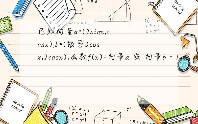 已知向量a=(2sinx,cosx),b=(根号3cosx,2cosx),函数f(x)=向量a 乘 向量b - 1.求函数f(x)最小正周期和最大值及取得最大值时x的值； 当x属于[-7派/12,5派/12]时,求函数f(x)单调区间