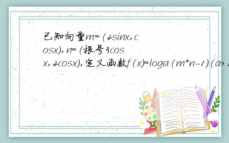 已知向量m=(2sinx,cosx),n=(根号3cosx,2cosx),定义函数f(x)=loga(m*n-1)(a>1)1)求f(x)的最小正周期2）确定函数f(x)的单调 递增 区间