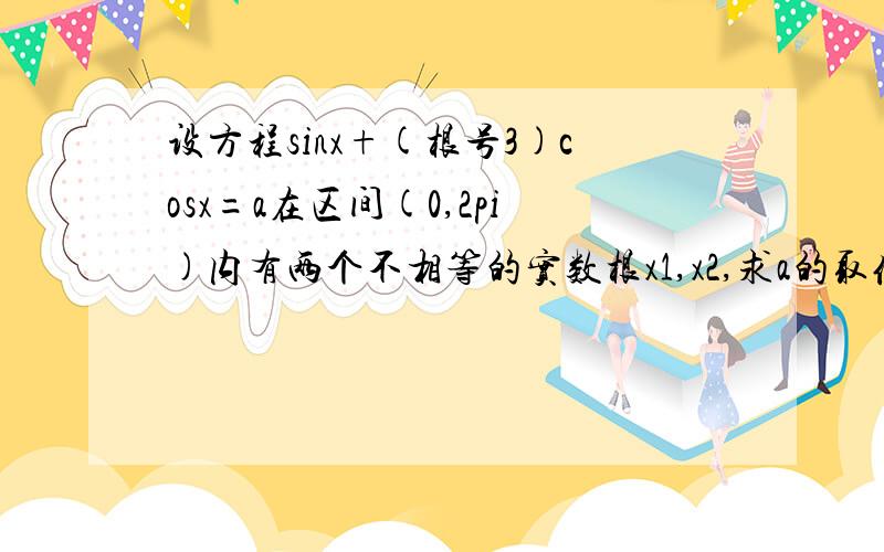 设方程sinx+(根号3)cosx=a在区间(0,2pi)内有两个不相等的实数根x1,x2,求a的取值范围和x1+x2的值