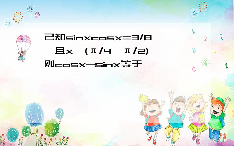 已知sinxcosx=3/8,且x∈(π/4,π/2),则cosx-sinx等于