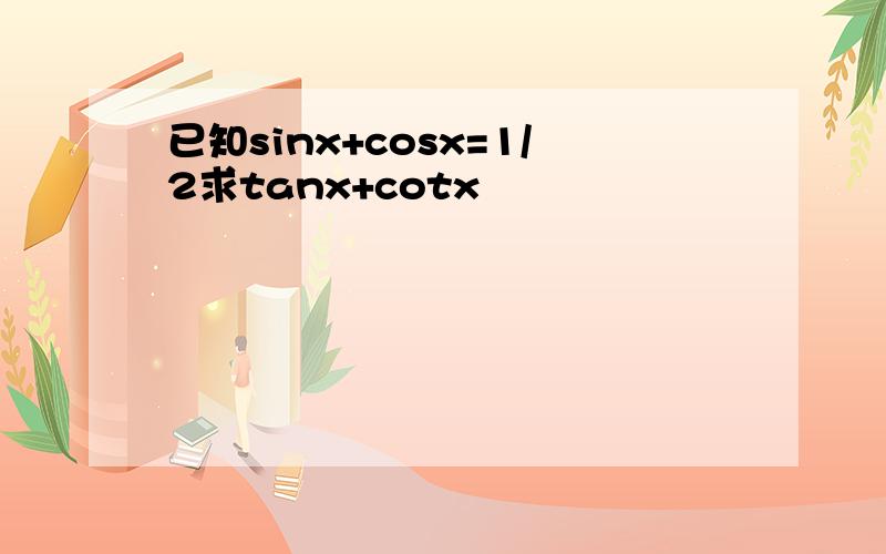 已知sinx+cosx=1/2求tanx+cotx