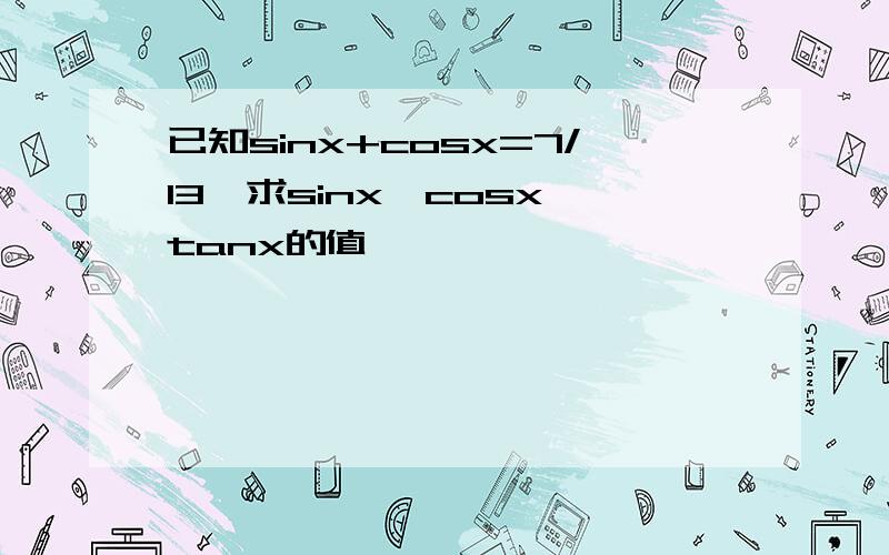 已知sinx+cosx=7/13,求sinx,cosx,tanx的值