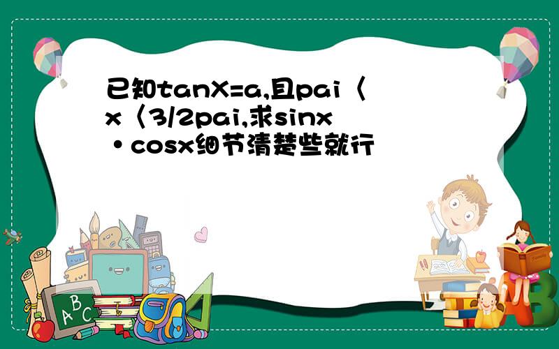 已知tanX=a,且pai〈x〈3/2pai,求sinx·cosx细节清楚些就行