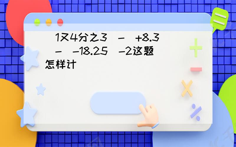 (1又4分之3)-(+8.3)-(-18.25)-2这题怎样计