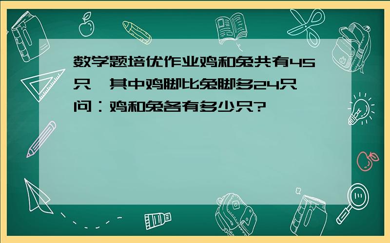 数学题培优作业鸡和兔共有45只,其中鸡脚比兔脚多24只,问：鸡和兔各有多少只?