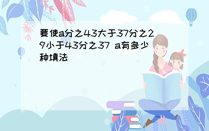 要使a分之43大于37分之29小于43分之37 a有多少种填法