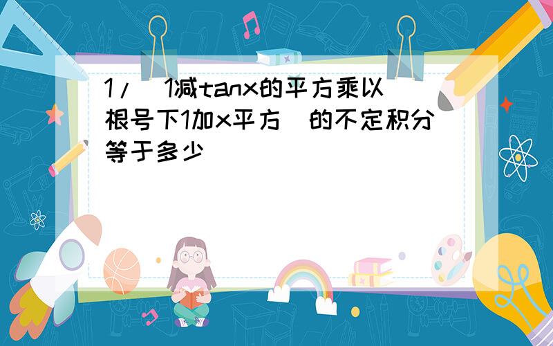 1/(1减tanx的平方乘以根号下1加x平方)的不定积分等于多少