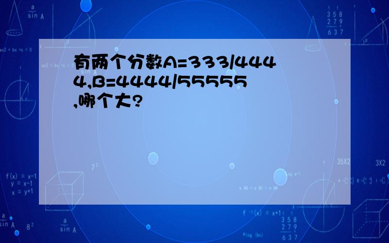 有两个分数A=333/4444,B=4444/55555,哪个大?