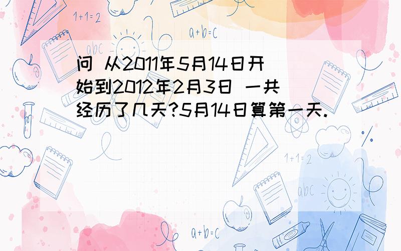 问 从2011年5月14日开始到2012年2月3日 一共经历了几天?5月14日算第一天.