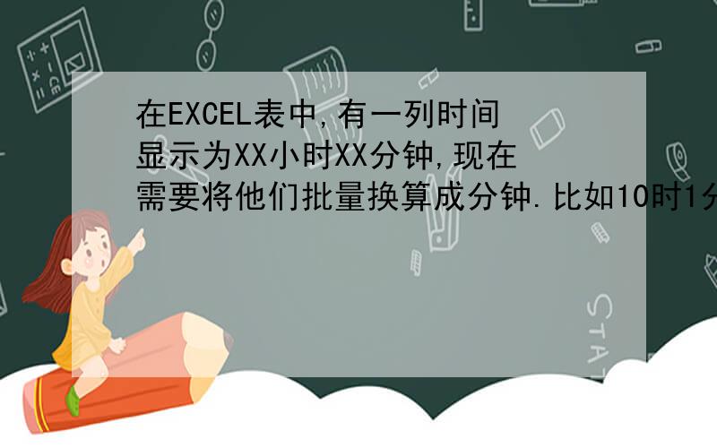 在EXCEL表中,有一列时间显示为XX小时XX分钟,现在需要将他们批量换算成分钟.比如10时1分钟换算成分601分看了各位大虾的函数公司 , 但小弟太笨 , 应用不来.能麻烦各位大虾们越详细越好.  最好