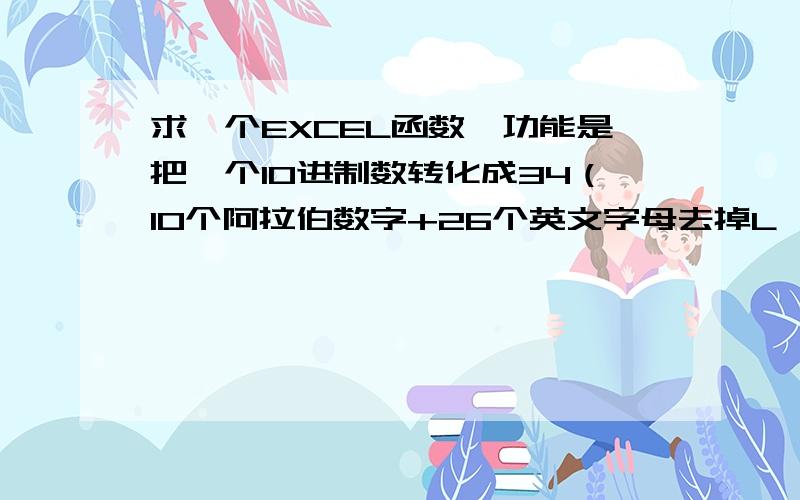 求一个EXCEL函数,功能是把一个10进制数转化成34（10个阿拉伯数字+26个英文字母去掉L,M）进制数.函数名称为DEC234函数大致如下：Function DEC234(x As Range) As Double（函数主体）End Function