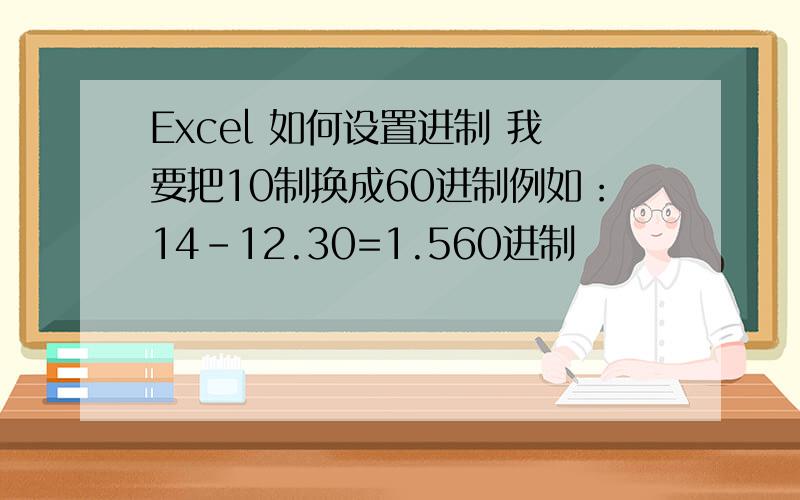 Excel 如何设置进制 我要把10制换成60进制例如：14-12.30=1.560进制