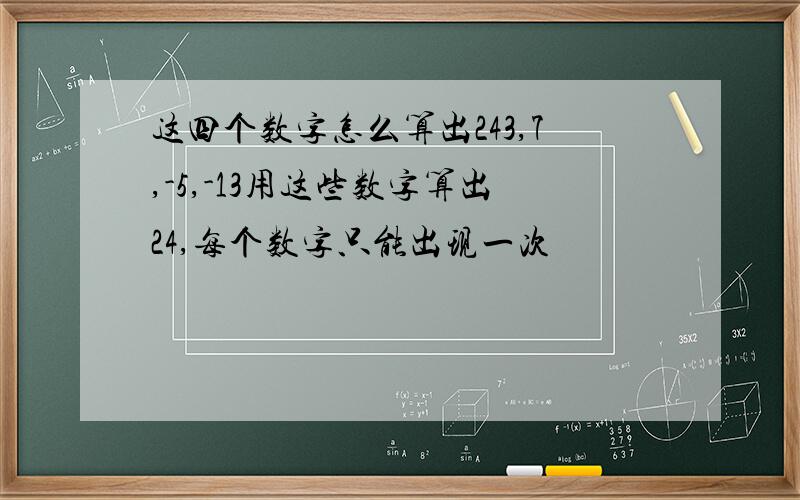 这四个数字怎么算出243,7,-5,-13用这些数字算出24,每个数字只能出现一次