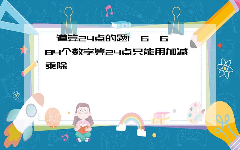 一道算24点的题1,6,6,84个数字算24点只能用加减乘除