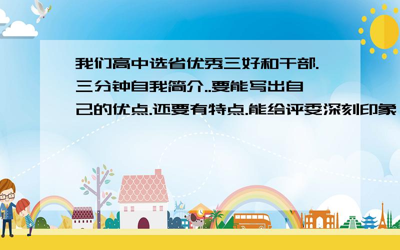 我们高中选省优秀三好和干部.三分钟自我简介..要能写出自己的优点.还要有特点.能给评委深刻印象,怎么写呢 ,请说下思路..急用