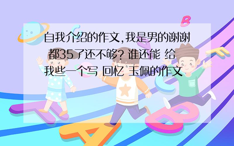 自我介绍的作文,我是男的谢谢 都35了还不够？谁还能 给我些一个写 回忆 玉佩的作文