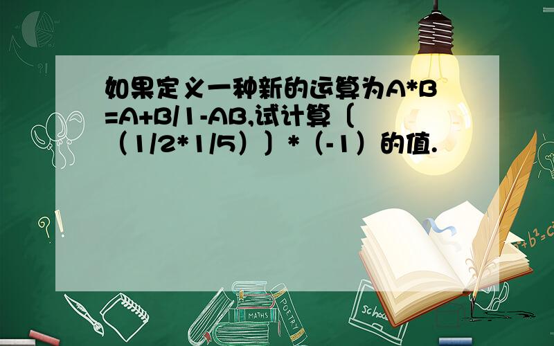 如果定义一种新的运算为A*B=A+B/1-AB,试计算〔（1/2*1/5）〕*（-1）的值.