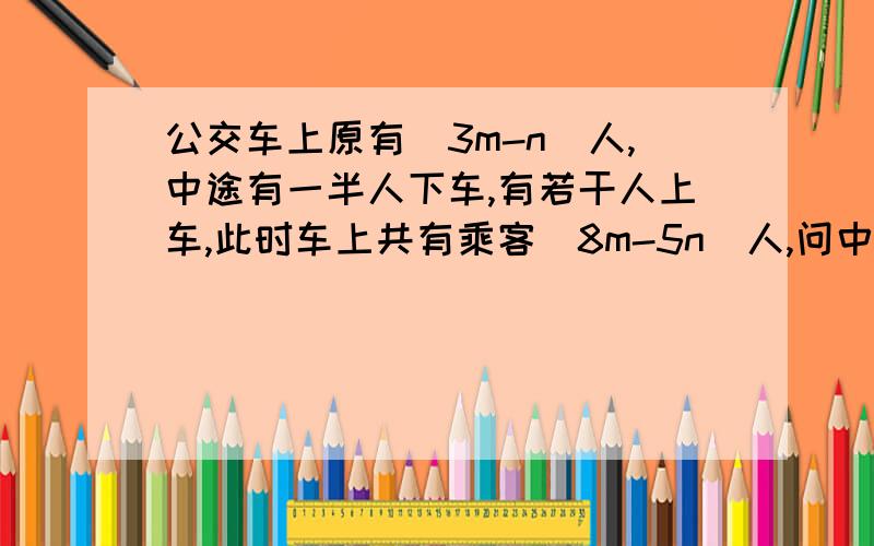 公交车上原有（3m-n）人,中途有一半人下车,有若干人上车,此时车上共有乘客（8m-5n）人,问中途上车的乘客有多少人?当m=10,n=8时,中途上车的乘客有多少人?