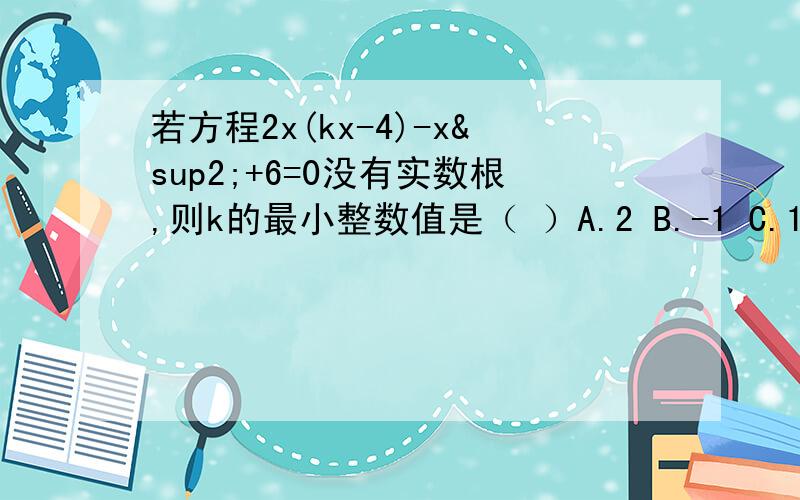 若方程2x(kx-4)-x²+6=0没有实数根,则k的最小整数值是（ ）A.2 B.-1 C.1 D.不存在