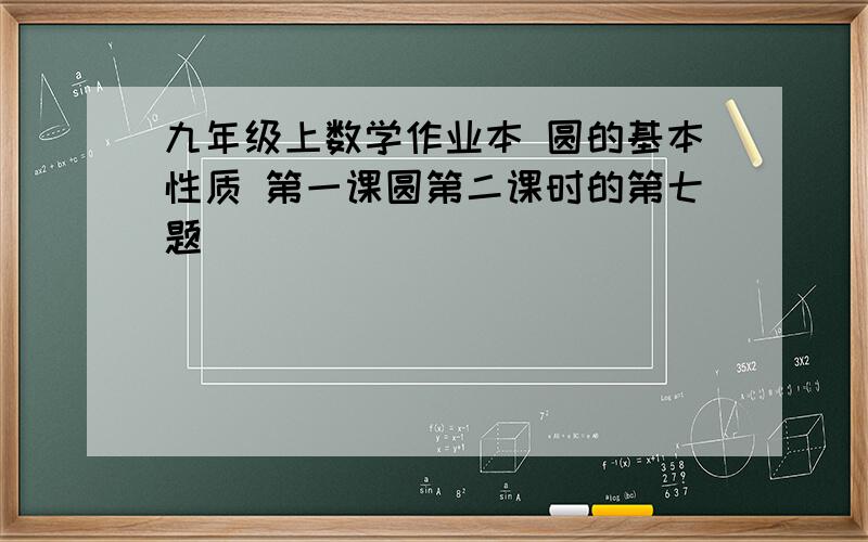 九年级上数学作业本 圆的基本性质 第一课圆第二课时的第七题