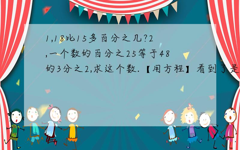 1,18比15多百分之几?2,一个数的百分之25等于48的3分之2,求这个数.【用方程】看到了是要用方程的哦.1,一本书,小华每天看12页,4天看了全书的8分之1,这本书有多少页?【用2种方法解答】.2,一台音