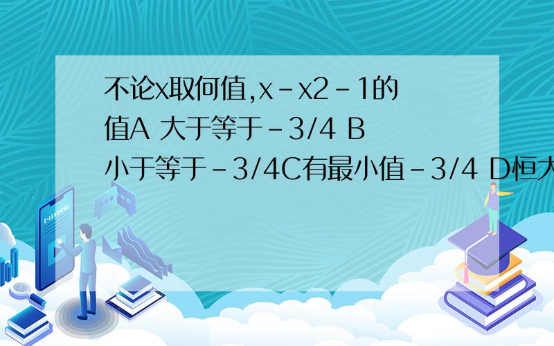 不论x取何值,x-x2-1的值A 大于等于-3/4 B 小于等于-3/4C有最小值-3/4 D恒大于零