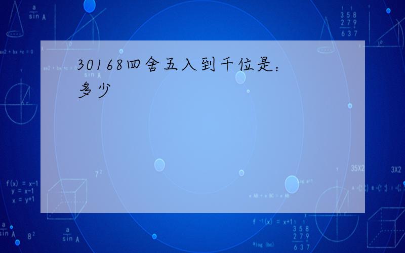 30168四舍五入到千位是：多少