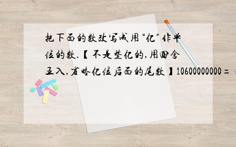 把下面的数改写成用“亿”作单位的数.【不是整亿的,用四舍五入,省略亿位后面的尾数】10600000000= 5270230000=49692000000= 26900800000=7200000000=50300000000=