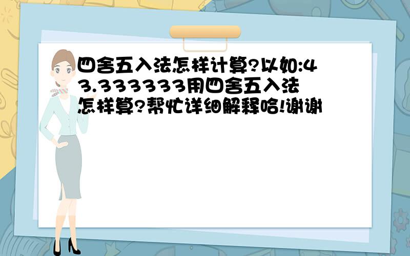 四舍五入法怎样计算?以如:43.333333用四舍五入法怎样算?帮忙详细解释哈!谢谢