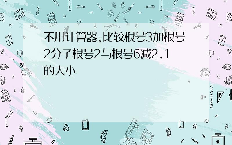 不用计算器,比较根号3加根号2分子根号2与根号6减2.1的大小