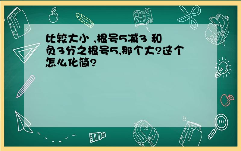 比较大小 ,根号5减3 和 负3分之根号5,那个大?这个怎么化简?