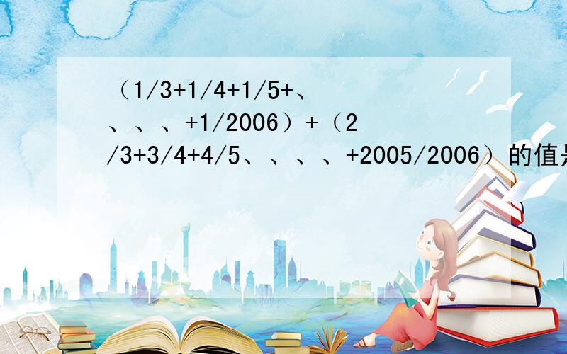 （1/3+1/4+1/5+、、、、+1/2006）+（2/3+3/4+4/5、、、、+2005/2006）的值是多少?