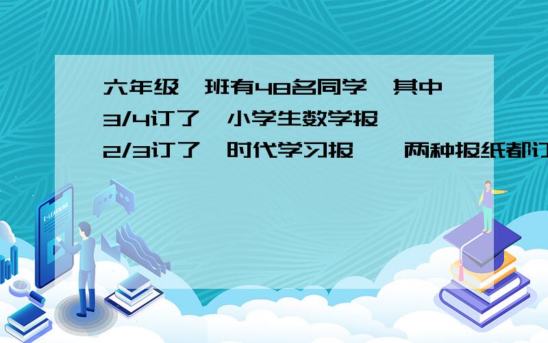 六年级一班有48名同学,其中3/4订了《小学生数学报》,2/3订了《时代学习报》,两种报纸都订的最多有（）人