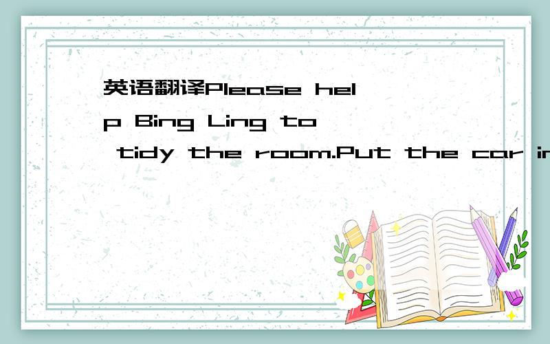 英语翻译Please help Bing Ling to tidy the room.Put the car in foont of the computer.Put the closet near the chair.Put the picture on the wall.Put the trash bin under the desk.Put the jacket on the bed.