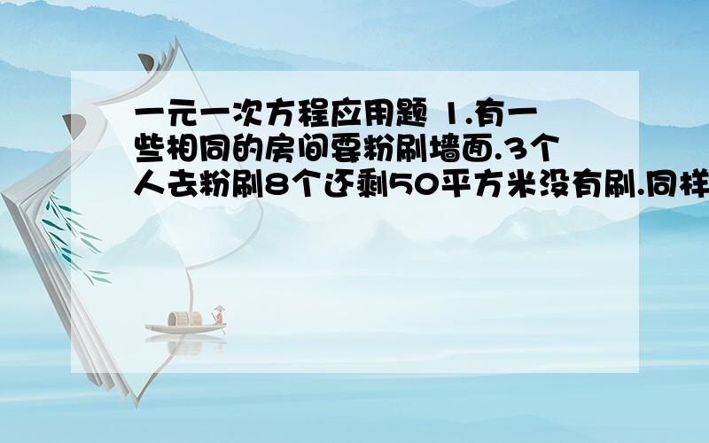 一元一次方程应用题 1.有一些相同的房间要粉刷墙面.3个人去粉刷8个还剩50平方米没有刷.同样时间另外5人刷了10个房间后还多刷了40平方米.前者比后者一天多粉刷10平方米,求每个房间的面积2