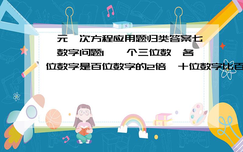 一元一次方程应用题归类答案七、数字问题1、一个三位数,各位数字是百位数字的2倍,十位数字比百位数字大1,若将此数个位与百位对调,所得的新数比原数的2倍少49,求原数.八、几何问题1、一