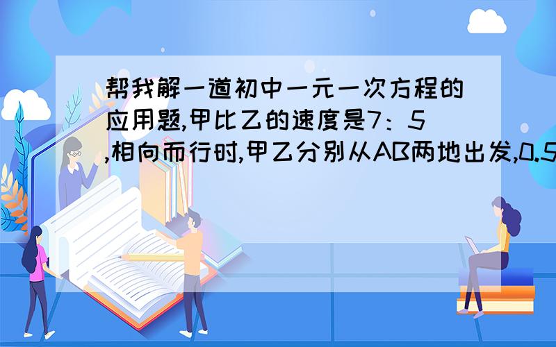 帮我解一道初中一元一次方程的应用题,甲比乙的速度是7：5,相向而行时,甲乙分别从AB两地出发,0.5小时后相遇.当甲乙分别在AB同向而行时,问甲多长时间追上乙?