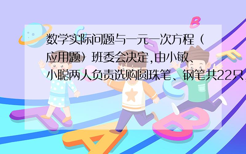 数学实际问题与一元一次方程（应用题）班委会决定,由小敏、小聪两人负责选购圆珠笔、钢笔共22只,送给山区学校的同学,他们去了商场,看到圆珠笔每支5元,钢笔每只6元.　　（1）若他们购