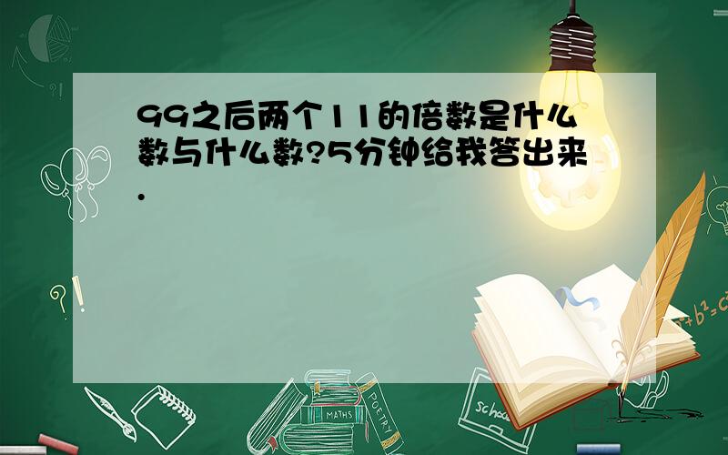 99之后两个11的倍数是什么数与什么数?5分钟给我答出来.