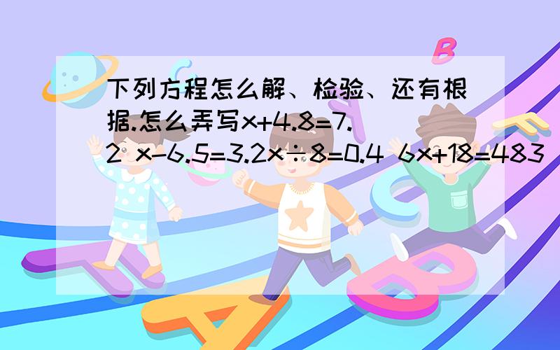 下列方程怎么解、检验、还有根据.怎么弄写x+4.8=7.2 x-6.5=3.2x÷8=0.4 6x+18=483(x+2.1)=10.5 12x-9x=8.7是怎么写啦,上面写错了.