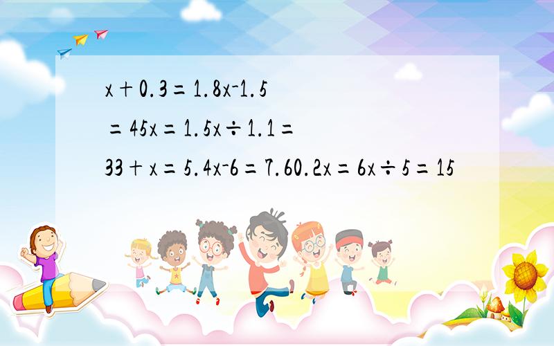 x+0.3=1.8x-1.5=45x=1.5x÷1.1=33+x=5.4x-6=7.60.2x=6x÷5=15